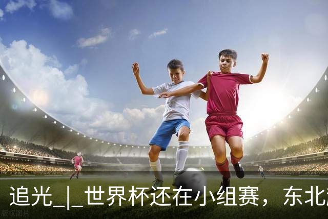 追光 | 世界杯还在小组赛，东北超“德比”已上演